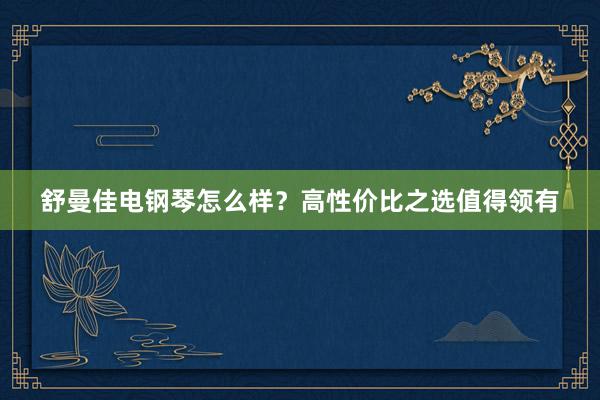 舒曼佳电钢琴怎么样？高性价比之选值得领有