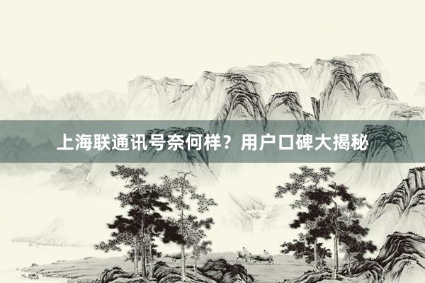 上海联通讯号奈何样？用户口碑大揭秘
