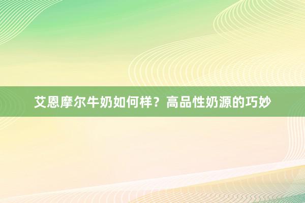 艾恩摩尔牛奶如何样？高品性奶源的巧妙