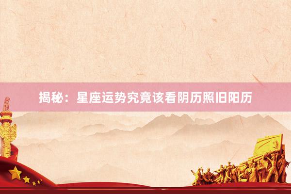 揭秘：星座运势究竟该看阴历照旧阳历