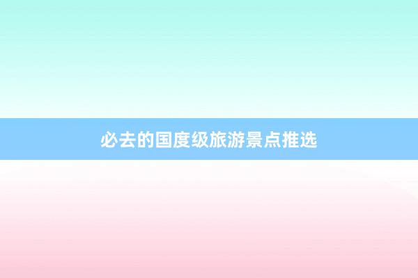 必去的国度级旅游景点推选