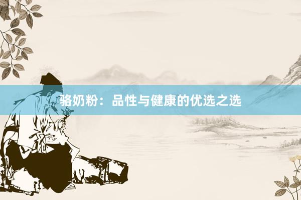 骆奶粉：品性与健康的优选之选