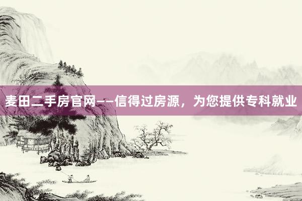 麦田二手房官网——信得过房源，为您提供专科就业