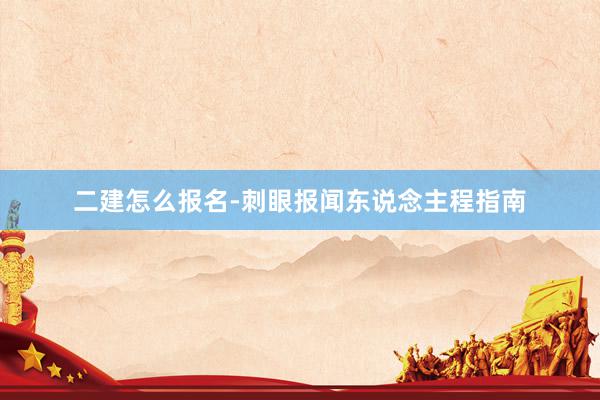 二建怎么报名-刺眼报闻东说念主程指南