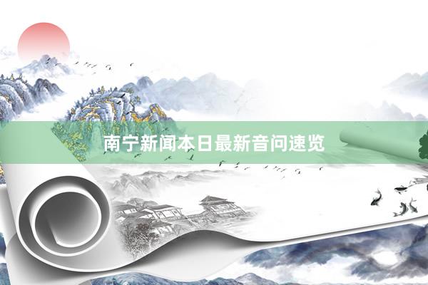 南宁新闻本日最新音问速览