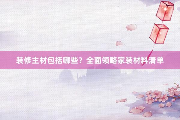 装修主材包括哪些？全面领略家装材料清单